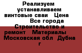 Реализуем, устанавливаем винтовые сваи › Цена ­ 1 250 - Все города Строительство и ремонт » Материалы   . Московская обл.,Дубна г.